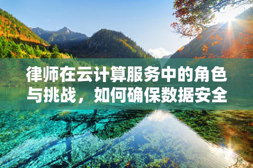 律师在云计算服务中的角色与挑战，如何确保数据安全与合规？