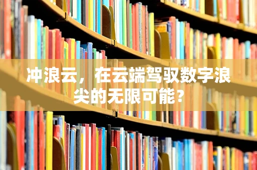 冲浪云，在云端驾驭数字浪尖的无限可能？