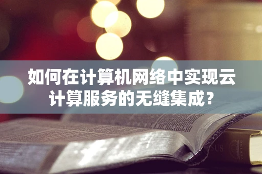 如何在计算机网络中实现云计算服务的无缝集成？