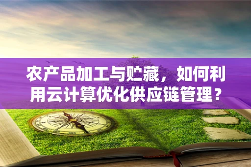 农产品加工与贮藏，如何利用云计算优化供应链管理？