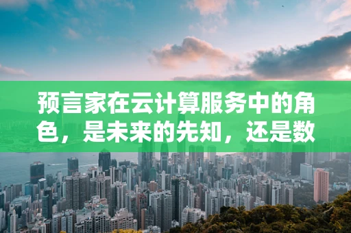 预言家在云计算服务中的角色，是未来的先知，还是数据的解读者？