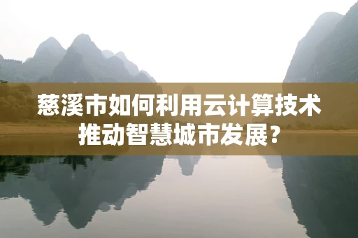 慈溪市如何利用云计算技术推动智慧城市发展？