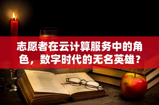 志愿者在云计算服务中的角色，数字时代的无名英雄？