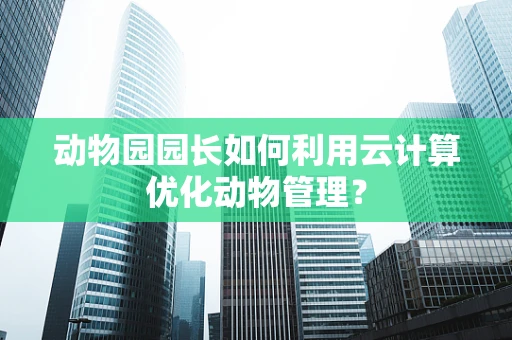 动物园园长如何利用云计算优化动物管理？