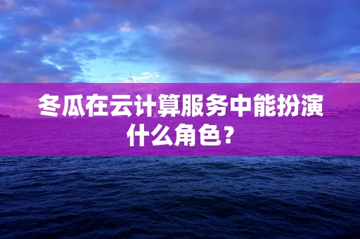 冬瓜在云计算服务中能扮演什么角色？