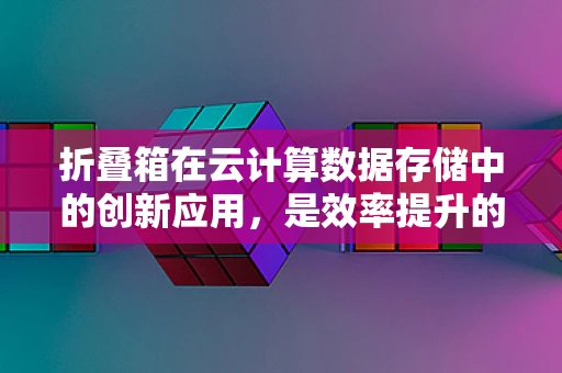 折叠箱在云计算数据存储中的创新应用，是效率提升的利器还是成本控制的陷阱？