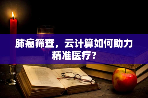 肺癌筛查，云计算如何助力精准医疗？