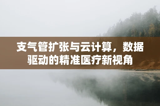 支气管扩张与云计算，数据驱动的精准医疗新视角