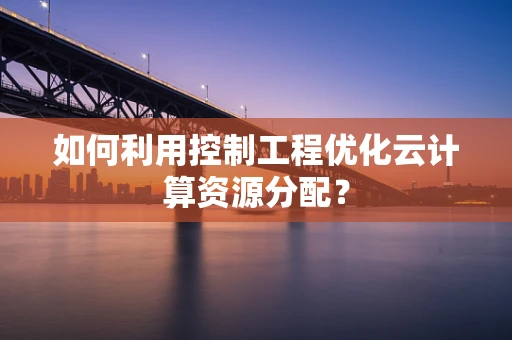 如何利用控制工程优化云计算资源分配？