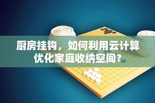 厨房挂钩，如何利用云计算优化家庭收纳空间？