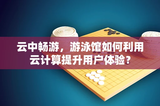 云中畅游，游泳馆如何利用云计算提升用户体验？