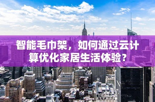 智能毛巾架，如何通过云计算优化家居生活体验？