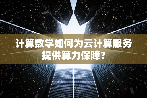 计算数学如何为云计算服务提供算力保障？