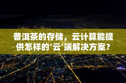 普洱茶的存储，云计算能提供怎样的‘云’端解决方案？