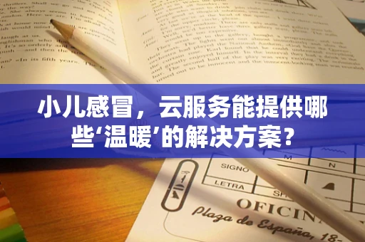 小儿感冒，云服务能提供哪些‘温暖’的解决方案？