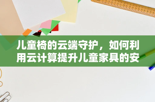 儿童椅的云端守护，如何利用云计算提升儿童家具的安全与教育功能？