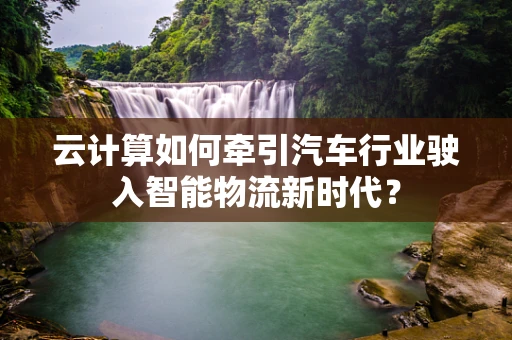 云计算如何牵引汽车行业驶入智能物流新时代？