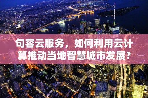 句容云服务，如何利用云计算推动当地智慧城市发展？