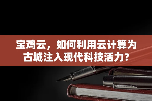 宝鸡云，如何利用云计算为古城注入现代科技活力？