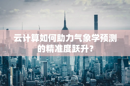 云计算如何助力气象学预测的精准度跃升？