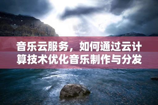 音乐云服务，如何通过云计算技术优化音乐制作与分发？