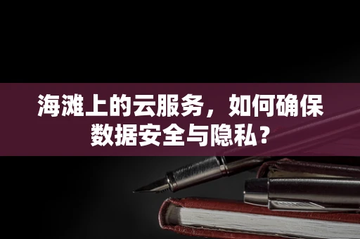 海滩上的云服务，如何确保数据安全与隐私？