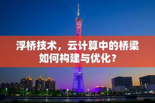 浮桥技术，云计算中的桥梁如何构建与优化？