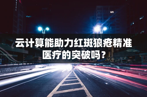 云计算能助力红斑狼疮精准医疗的突破吗？