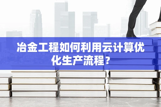 冶金工程如何利用云计算优化生产流程？