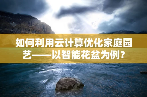 如何利用云计算优化家庭园艺——以智能花盆为例？