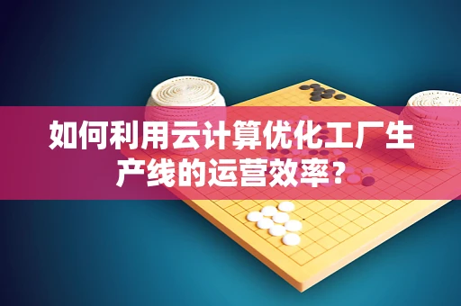 如何利用云计算优化工厂生产线的运营效率？