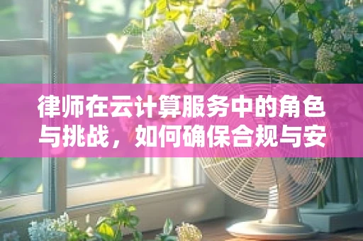 律师在云计算服务中的角色与挑战，如何确保合规与安全？