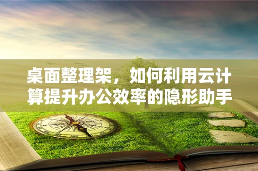 桌面整理架，如何利用云计算提升办公效率的隐形助手？