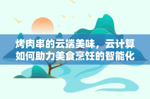 烤肉串的云端美味，云计算如何助力美食烹饪的智能化升级？