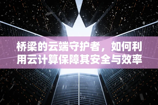 桥梁的云端守护者，如何利用云计算保障其安全与效率？