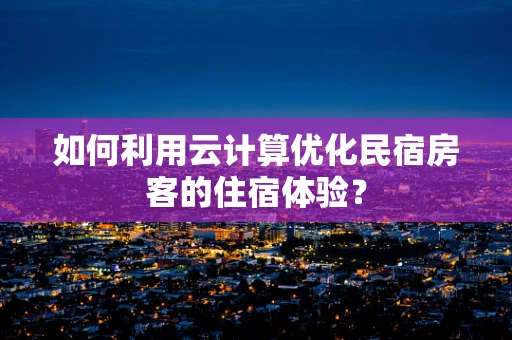 如何利用云计算优化民宿房客的住宿体验？