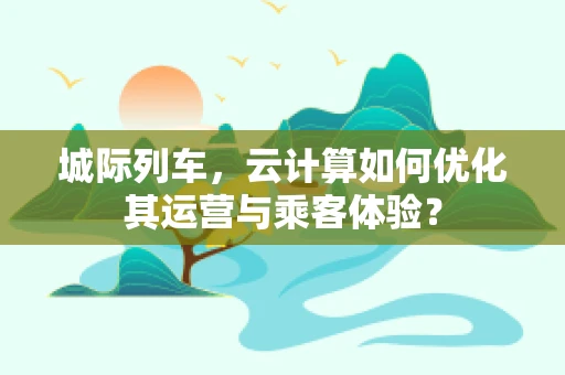 城际列车，云计算如何优化其运营与乘客体验？