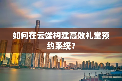 如何在云端构建高效礼堂预约系统？