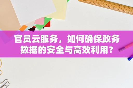 官员云服务，如何确保政务数据的安全与高效利用？