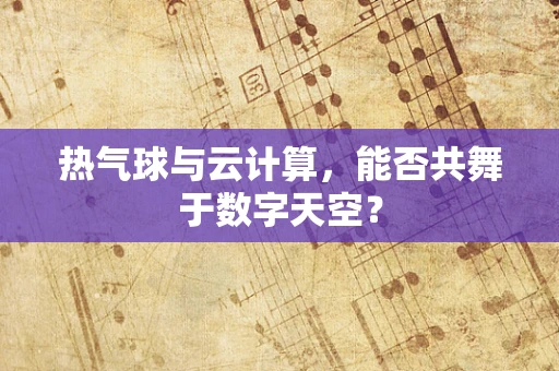 热气球与云计算，能否共舞于数字天空？