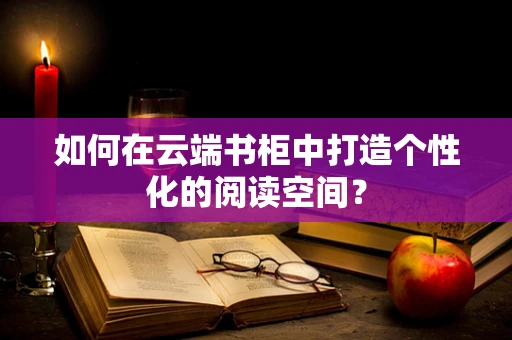 如何在云端书柜中打造个性化的阅读空间？