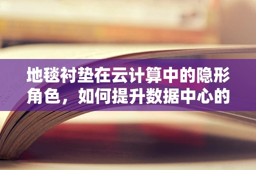 地毯衬垫在云计算中的隐形角色，如何提升数据中心的‘脚感’？