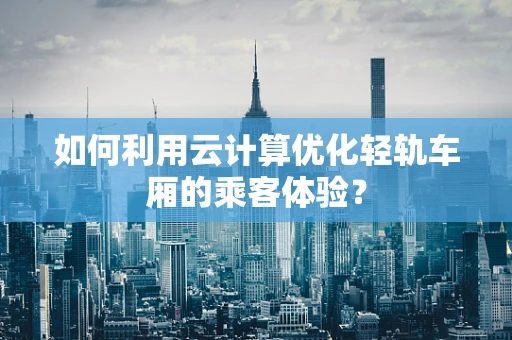 如何利用云计算优化轻轨车厢的乘客体验？