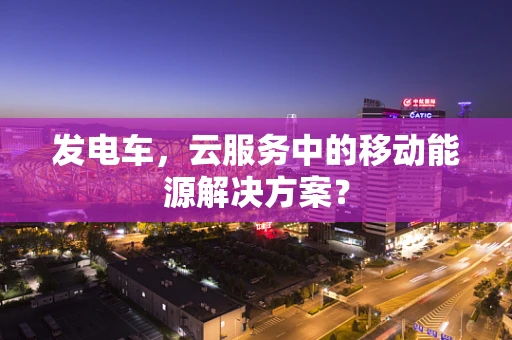 发电车，云服务中的移动能源解决方案？