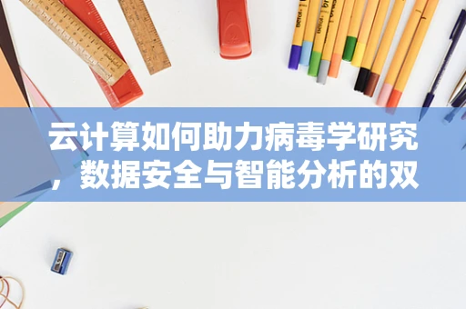 云计算如何助力病毒学研究，数据安全与智能分析的双重挑战？