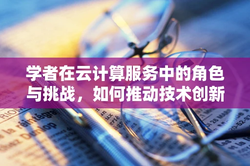 学者在云计算服务中的角色与挑战，如何推动技术创新与知识共享？