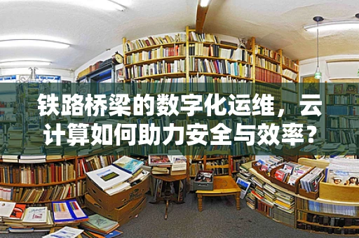 铁路桥梁的数字化运维，云计算如何助力安全与效率？