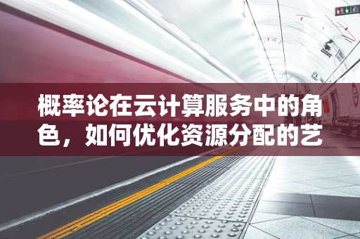 概率论在云计算服务中的角色，如何优化资源分配的艺术？