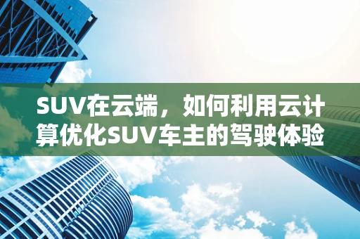 SUV在云端，如何利用云计算优化SUV车主的驾驶体验？