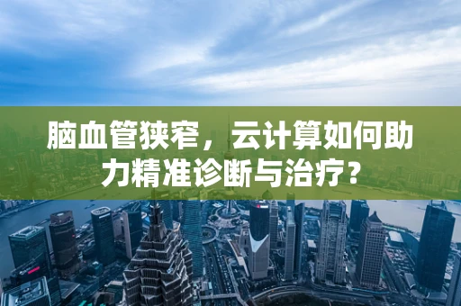 脑血管狭窄，云计算如何助力精准诊断与治疗？